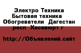 Электро-Техника Бытовая техника - Обогреватели. Дагестан респ.,Хасавюрт г.